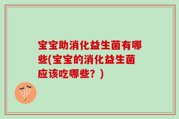 宝宝助消化益生菌有哪些(宝宝的消化益生菌应该吃哪些?) 宝宝助消化益生菌有哪些(宝宝的消化益生菌应该吃哪些?)