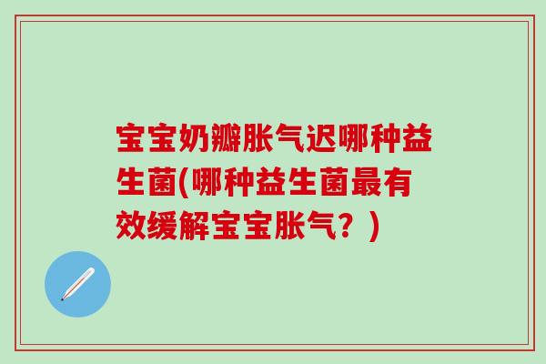 宝宝奶瓣迟哪种益生菌(哪种益生菌有效缓解宝宝?) 宝宝奶瓣迟哪种益生菌(哪种益生菌有效缓解宝宝?)
