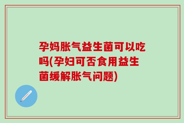 孕妈益生菌可以吃吗(孕妇可否食用益生菌缓解问题) 孕妈益生菌可以吃吗(孕妇可否食用益生菌缓解问题)