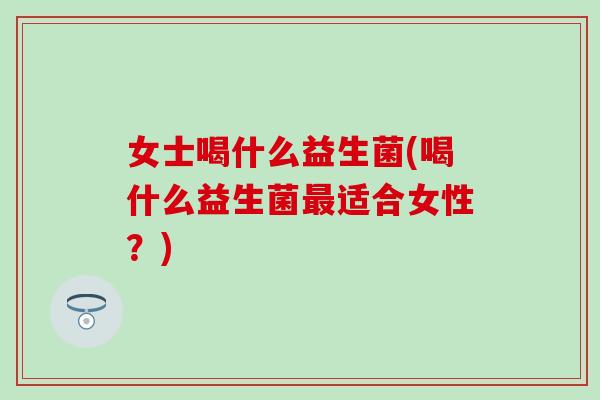 女士喝什么益生菌(喝什么益生菌最适合女性？)