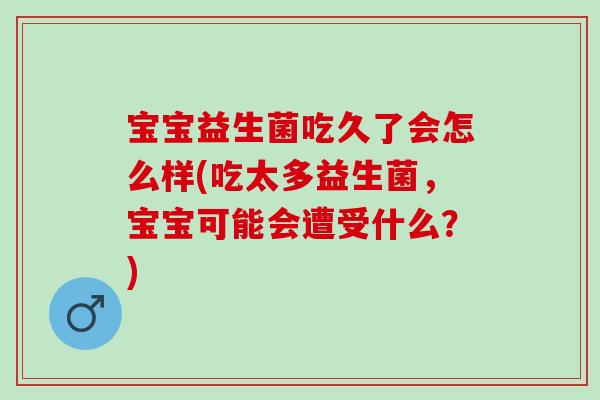 宝宝益生菌吃久了会怎么样(吃太多益生菌，宝宝可能会遭受什么？)