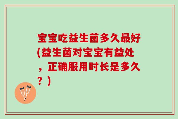 宝宝吃益生菌多久好(益生菌对宝宝有益处,正确服用时长是多久?) 宝宝吃益生菌多久好(益生菌对宝宝有益处,正确服用时长是多久?)