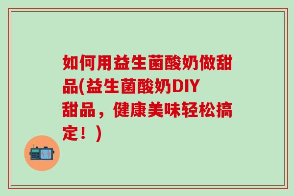 如何用益生菌酸奶做甜品(益生菌酸奶DIY甜品，健康美味轻松搞定！)