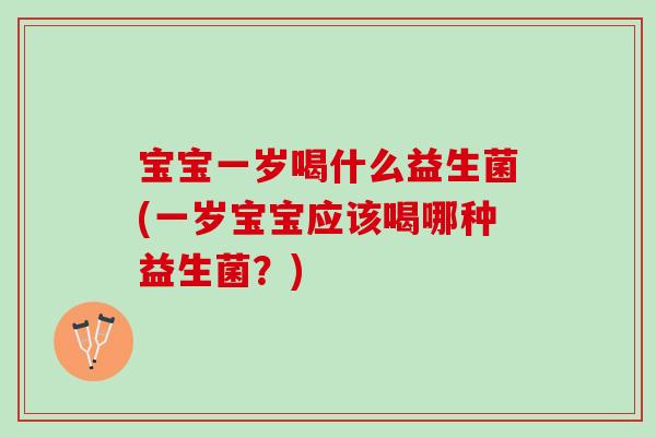 宝宝一岁喝什么益生菌(一岁宝宝应该喝哪种益生菌?) 宝宝一岁喝什么益生菌(一岁宝宝应该喝哪种益生菌?)