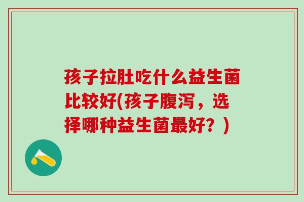 孩子拉肚吃什么益生菌比较好(孩子腹泻，选择哪种益生菌最好？)