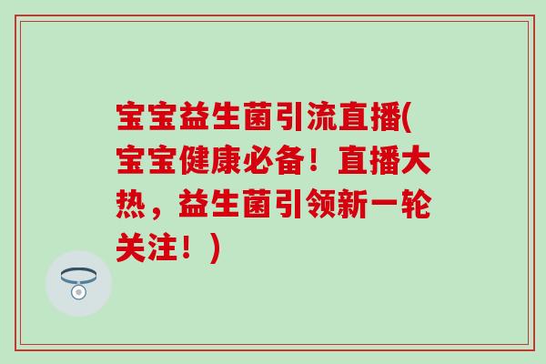 宝宝益生菌引流直播(宝宝健康必备！直播大热，益生菌引领新一轮关注！)