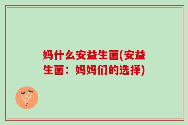 妈什么安益生菌(安益生菌：妈妈们的选择)