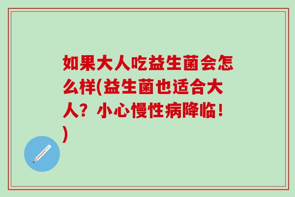 如果大人吃益生菌会怎么样(益生菌也适合大人？小心慢性病降临！)