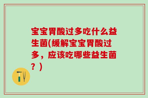 宝宝胃酸过多吃什么益生菌(缓解宝宝胃酸过多，应该吃哪些益生菌？)