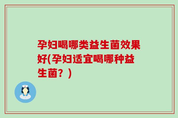 孕妇喝哪类益生菌效果好(孕妇适宜喝哪种益生菌？)