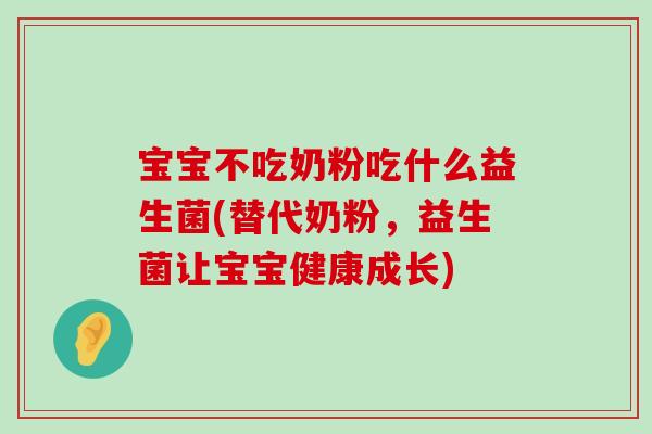 宝宝不吃奶粉吃什么益生菌(替代奶粉，益生菌让宝宝健康成长)