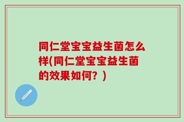 同仁堂宝宝益生菌怎么样(同仁堂宝宝益生菌的效果如何？)
