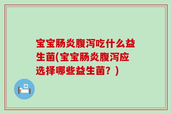 宝宝肠炎腹泻吃什么益生菌(宝宝肠炎腹泻应选择哪些益生菌？)