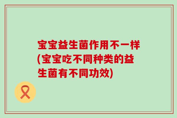 宝宝益生菌作用不一样(宝宝吃不同种类的益生菌有不同功效)