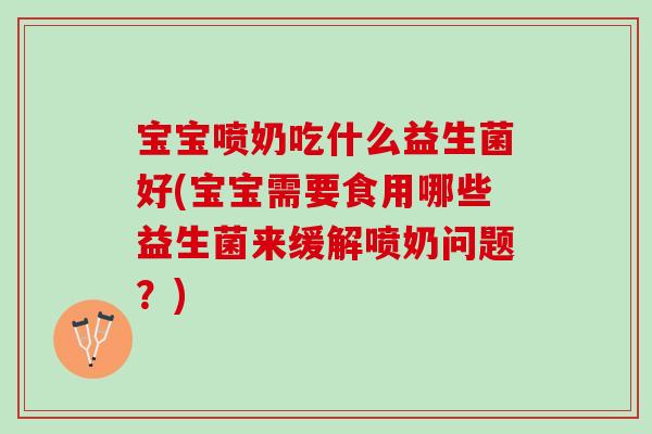 宝宝喷奶吃什么益生菌好(宝宝需要食用哪些益生菌来缓解喷奶问题?) 宝宝喷奶吃什么益生菌好(宝宝需要食用哪些益生菌来缓解喷奶问题?)
