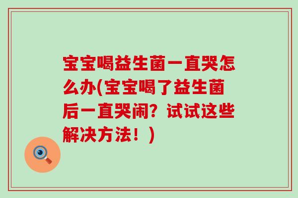 宝宝喝益生菌一直哭怎么办(宝宝喝了益生菌后一直哭闹?试试这些解决方法!) 宝宝喝益生菌一直哭怎么办(宝宝喝了益生菌后一直哭闹?试试这些解决方法!)