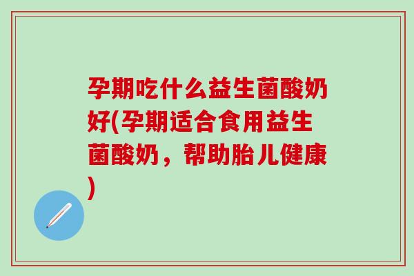 孕期吃什么益生菌酸奶好(孕期适合食用益生菌酸奶，帮助胎儿健康)