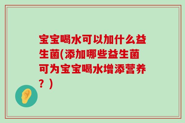 宝宝喝水可以加什么益生菌(添加哪些益生菌可为宝宝喝水增添营养？)