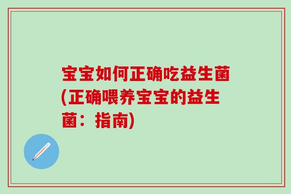 宝宝如何正确吃益生菌(正确喂养宝宝的益生菌:指南) 宝宝如何正确吃益生菌(正确喂养宝宝的益生菌:指南)