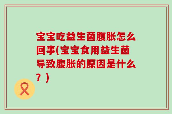 宝宝吃益生菌怎么回事(宝宝食用益生菌导致的原因是什么？)