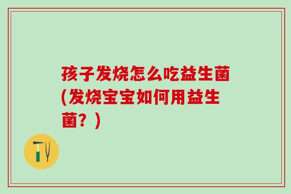 孩子发烧怎么吃益生菌(发烧宝宝如何用益生菌？)