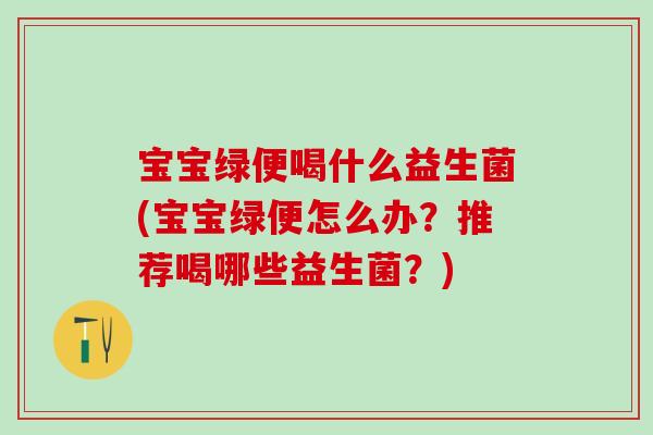 宝宝绿便喝什么益生菌(宝宝绿便怎么办？推荐喝哪些益生菌？)