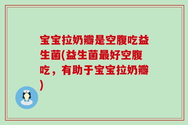 宝宝拉奶瓣是空腹吃益生菌(益生菌好空腹吃，有助于宝宝拉奶瓣)