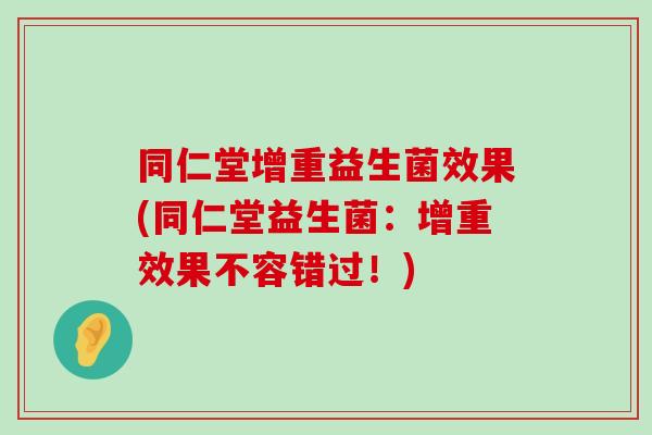 同仁堂增重益生菌效果(同仁堂益生菌：增重效果不容错过！)