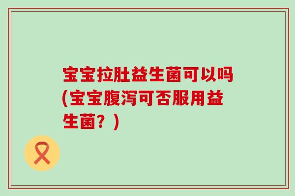 宝宝拉肚益生菌可以吗(宝宝可否服用益生菌?) 宝宝拉肚益生菌可以吗(宝宝可否服用益生菌?)