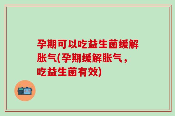 孕期可以吃益生菌缓解胀气(孕期缓解胀气，吃益生菌有效)