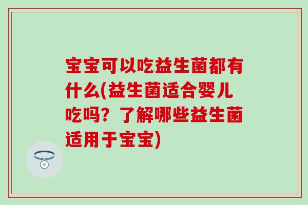 宝宝可以吃益生菌都有什么(益生菌适合婴儿吃吗？了解哪些益生菌适用于宝宝)