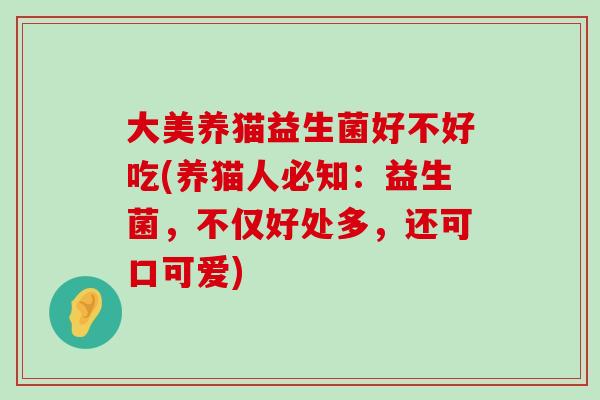 大美养猫益生菌好不好吃(养猫人必知：益生菌，不仅好处多，还可口可爱)