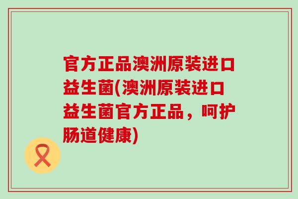 官方正品澳洲原装进口益生菌(澳洲原装进口益生菌官方正品，呵护肠道健康)