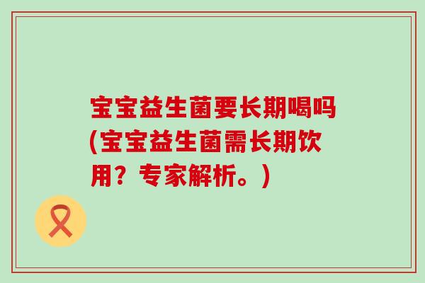 宝宝益生菌要长期喝吗(宝宝益生菌需长期饮用？专家解析。)