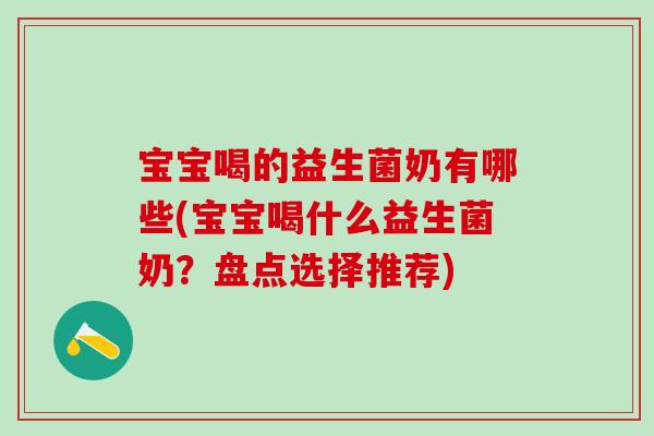 宝宝喝的益生菌奶有哪些(宝宝喝什么益生菌奶?盘点选择推荐) 宝宝喝的益生菌奶有哪些(宝宝喝什么益生菌奶?盘点选择推荐)