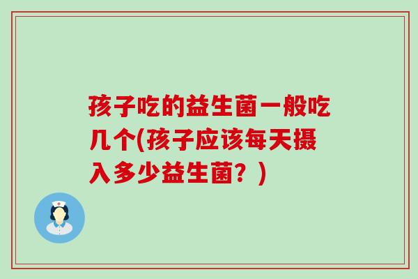 孩子吃的益生菌一般吃几个(孩子应该每天摄入多少益生菌？)