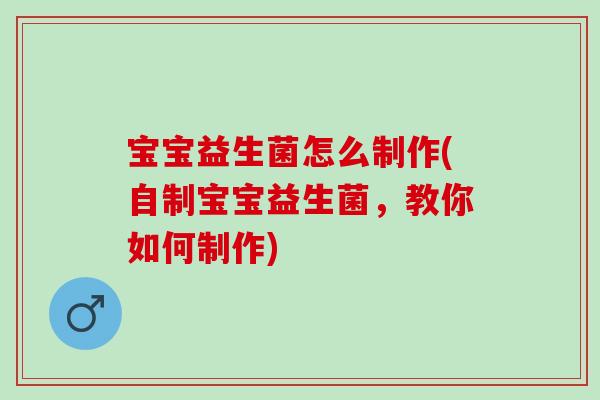 宝宝益生菌怎么制作(自制宝宝益生菌，教你如何制作)
