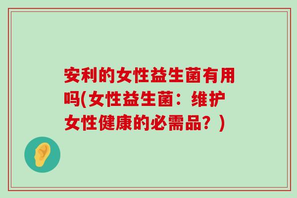安利的女性益生菌有用吗(女性益生菌：维护女性健康的必需品？)
