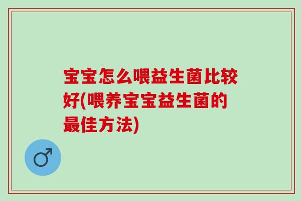 宝宝怎么喂益生菌比较好(喂养宝宝益生菌的佳方法)
