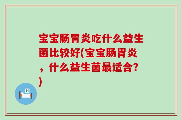宝宝肠吃什么益生菌比较好(宝宝肠,什么益生菌适合?) 宝宝肠吃什么益生菌比较好(宝宝肠,什么益生菌适合?)