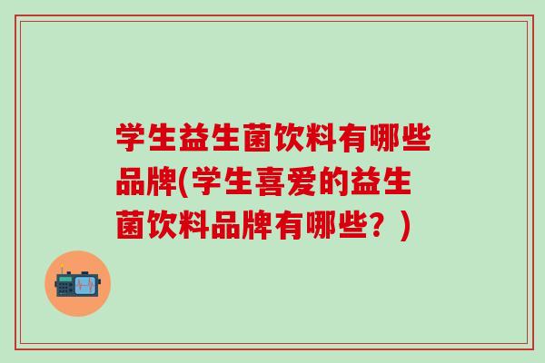 学生益生菌饮料有哪些品牌(学生喜爱的益生菌饮料品牌有哪些?) 学生益生菌饮料有哪些品牌(学生喜爱的益生菌饮料品牌有哪些?)