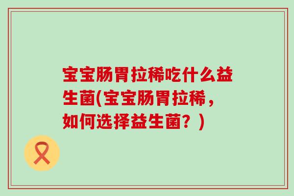 宝宝肠胃拉稀吃什么益生菌(宝宝肠胃拉稀，如何选择益生菌？)
