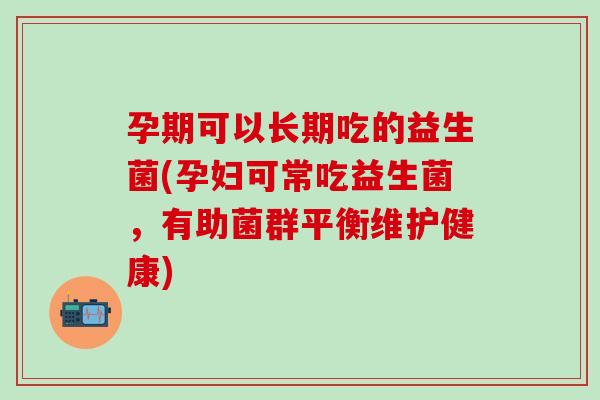 孕期可以长期吃的益生菌(孕妇可常吃益生菌，有助菌群平衡维护健康)