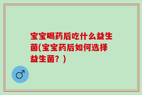 宝宝喝药后吃什么益生菌(宝宝药后如何选择益生菌？)