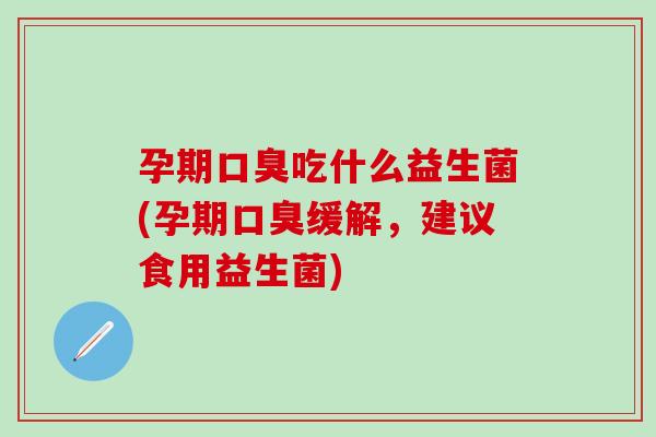孕期吃什么益生菌(孕期缓解,建议食用益生菌) 孕期吃什么益生菌(孕期缓解,建议食用益生菌)