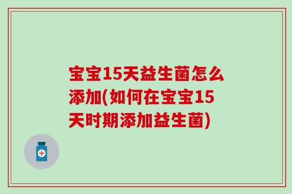 宝宝15天益生菌怎么添加(如何在宝宝15天时期添加益生菌)