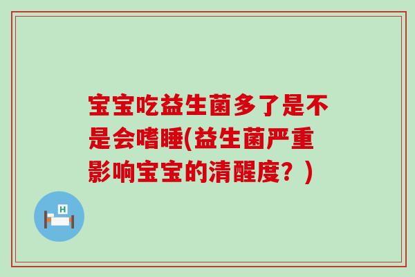宝宝吃益生菌多了是不是会嗜睡(益生菌严重影响宝宝的清醒度？)