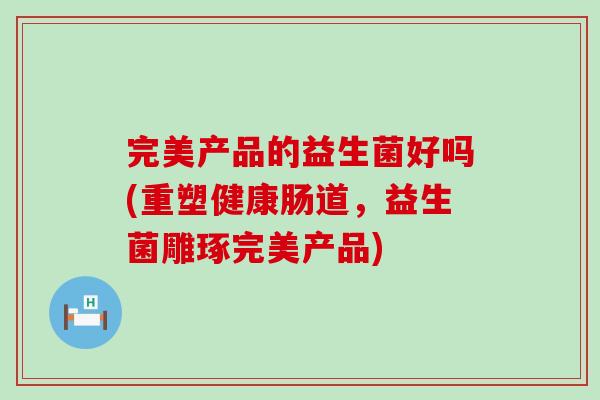 完美产品的益生菌好吗(重塑健康肠道，益生菌雕琢完美产品)