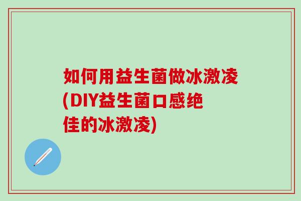 如何用益生菌做冰激凌(DIY益生菌口感绝佳的冰激凌)