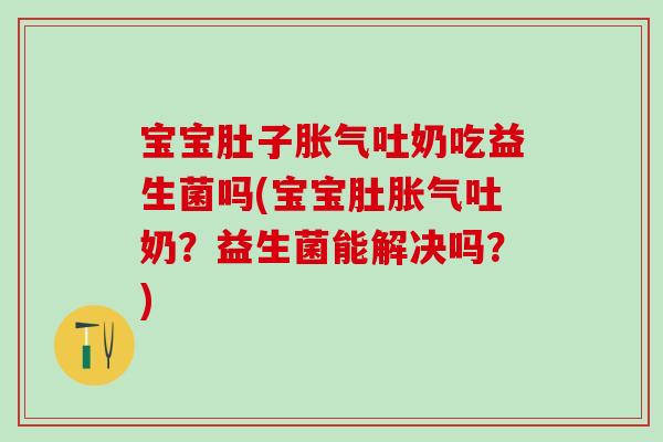 宝宝肚子胀气吐奶吃益生菌吗(宝宝肚胀气吐奶？益生菌能解决吗？)